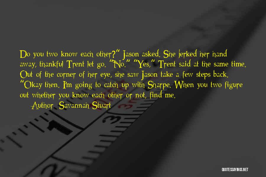 Savannah Stuart Quotes: Do You Two Know Each Other? Jason Asked. She Jerked Her Hand Away, Thankful Trent Let Go. No. Yes, Trent