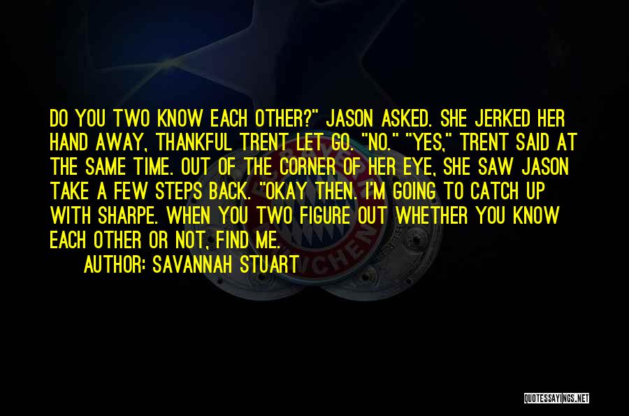 Savannah Stuart Quotes: Do You Two Know Each Other? Jason Asked. She Jerked Her Hand Away, Thankful Trent Let Go. No. Yes, Trent