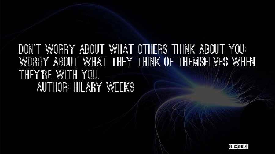 Hilary Weeks Quotes: Don't Worry About What Others Think About You; Worry About What They Think Of Themselves When They're With You.