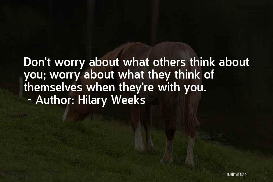 Hilary Weeks Quotes: Don't Worry About What Others Think About You; Worry About What They Think Of Themselves When They're With You.