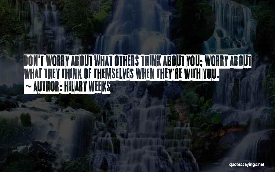 Hilary Weeks Quotes: Don't Worry About What Others Think About You; Worry About What They Think Of Themselves When They're With You.
