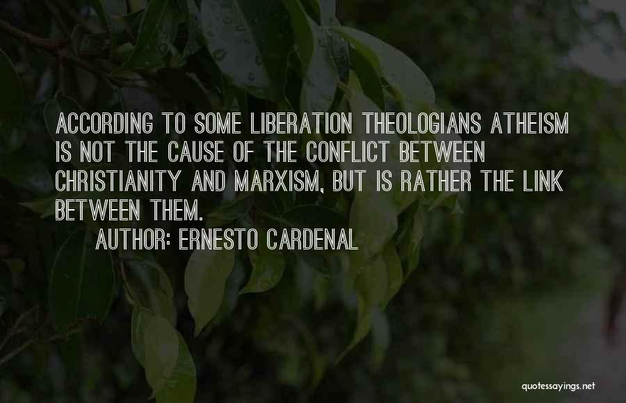 Ernesto Cardenal Quotes: According To Some Liberation Theologians Atheism Is Not The Cause Of The Conflict Between Christianity And Marxism, But Is Rather