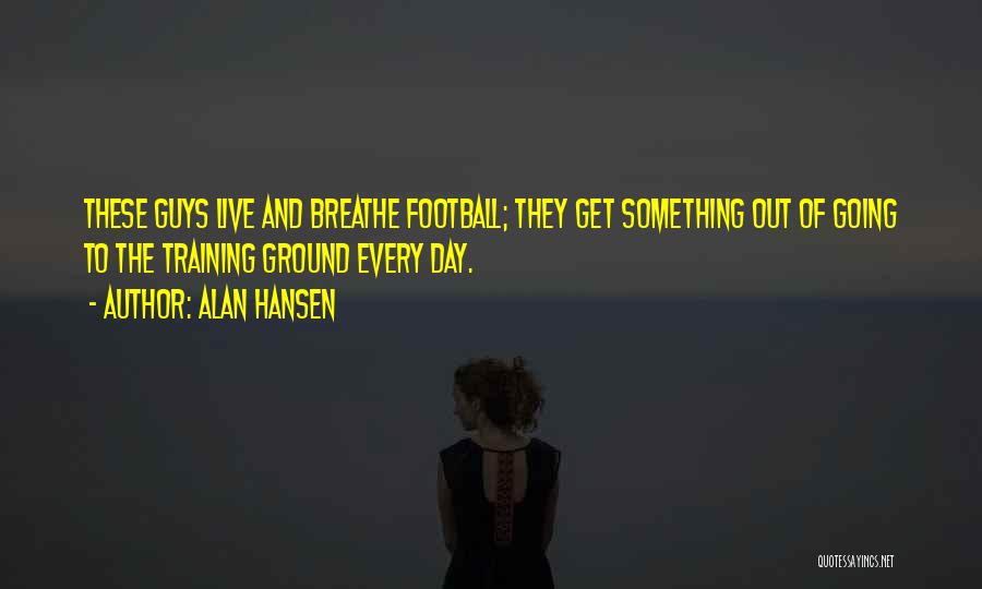 Alan Hansen Quotes: These Guys Live And Breathe Football; They Get Something Out Of Going To The Training Ground Every Day.