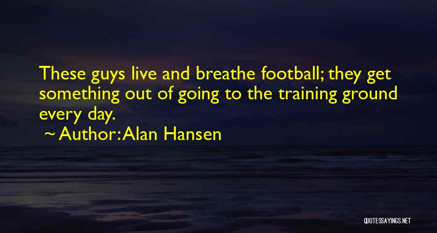 Alan Hansen Quotes: These Guys Live And Breathe Football; They Get Something Out Of Going To The Training Ground Every Day.