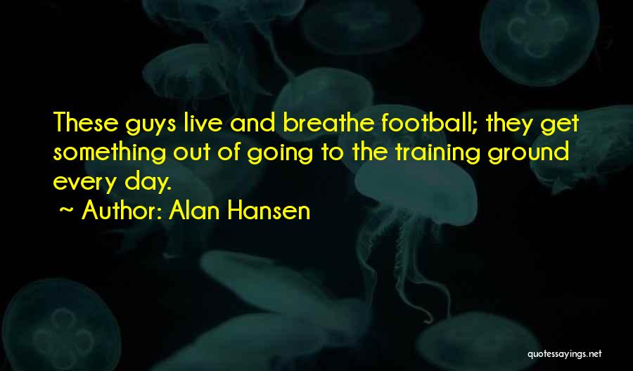 Alan Hansen Quotes: These Guys Live And Breathe Football; They Get Something Out Of Going To The Training Ground Every Day.