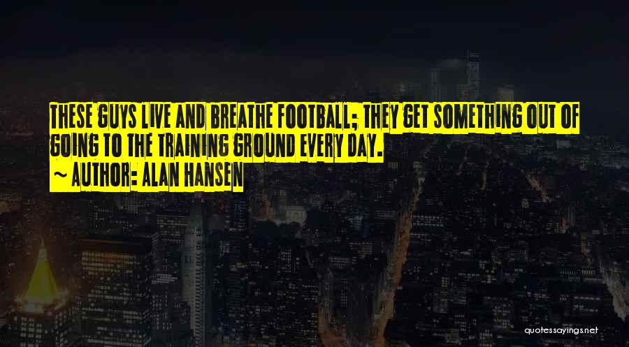Alan Hansen Quotes: These Guys Live And Breathe Football; They Get Something Out Of Going To The Training Ground Every Day.