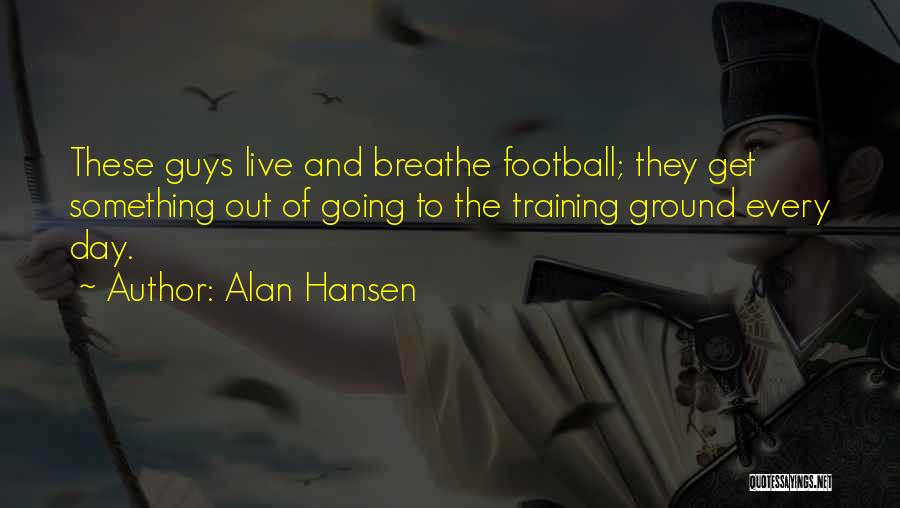 Alan Hansen Quotes: These Guys Live And Breathe Football; They Get Something Out Of Going To The Training Ground Every Day.
