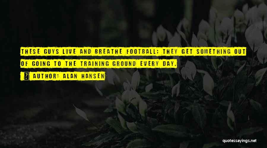 Alan Hansen Quotes: These Guys Live And Breathe Football; They Get Something Out Of Going To The Training Ground Every Day.