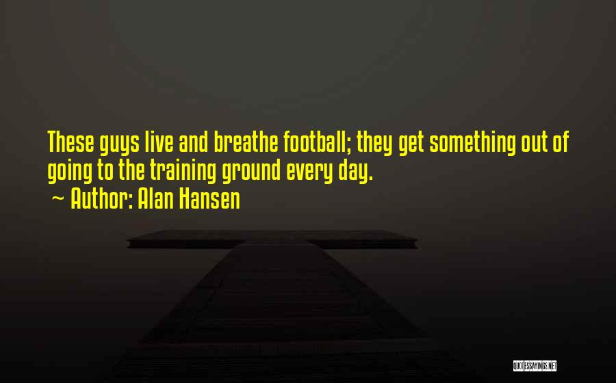 Alan Hansen Quotes: These Guys Live And Breathe Football; They Get Something Out Of Going To The Training Ground Every Day.
