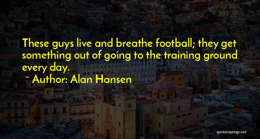 Alan Hansen Quotes: These Guys Live And Breathe Football; They Get Something Out Of Going To The Training Ground Every Day.
