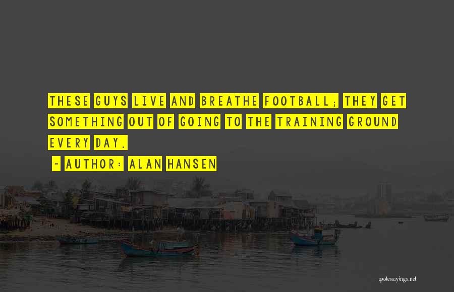 Alan Hansen Quotes: These Guys Live And Breathe Football; They Get Something Out Of Going To The Training Ground Every Day.