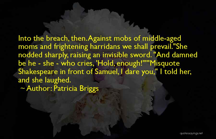 Patricia Briggs Quotes: Into The Breach, Then. Against Mobs Of Middle-aged Moms And Frightening Harridans We Shall Prevail.she Nodded Sharply, Raising An Invisible