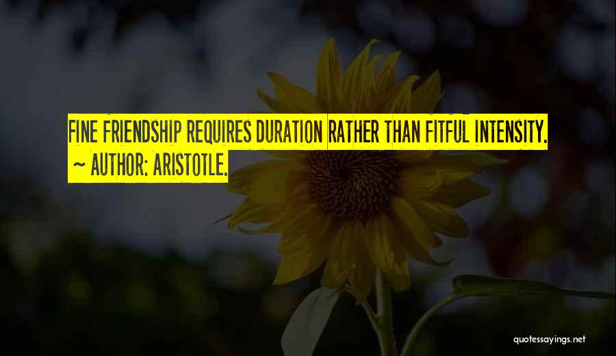 Aristotle. Quotes: Fine Friendship Requires Duration Rather Than Fitful Intensity.