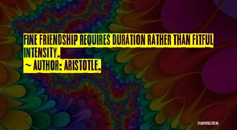 Aristotle. Quotes: Fine Friendship Requires Duration Rather Than Fitful Intensity.