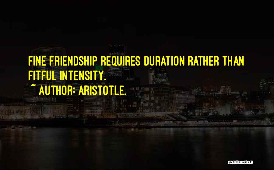 Aristotle. Quotes: Fine Friendship Requires Duration Rather Than Fitful Intensity.