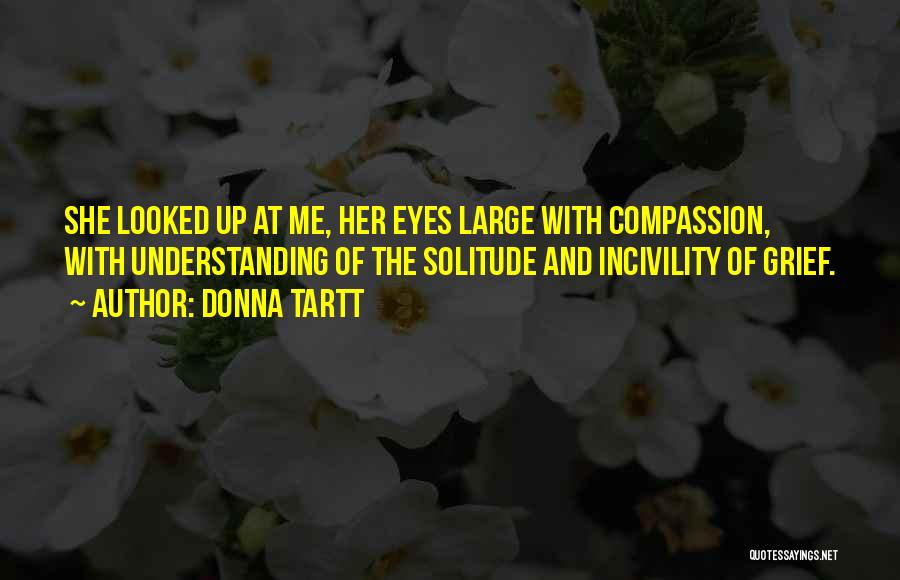 Donna Tartt Quotes: She Looked Up At Me, Her Eyes Large With Compassion, With Understanding Of The Solitude And Incivility Of Grief.