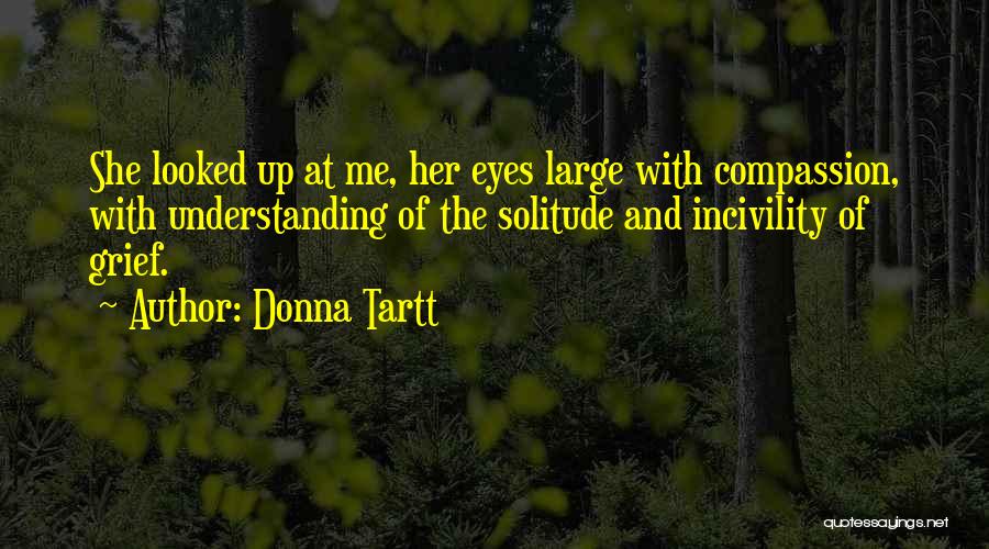 Donna Tartt Quotes: She Looked Up At Me, Her Eyes Large With Compassion, With Understanding Of The Solitude And Incivility Of Grief.