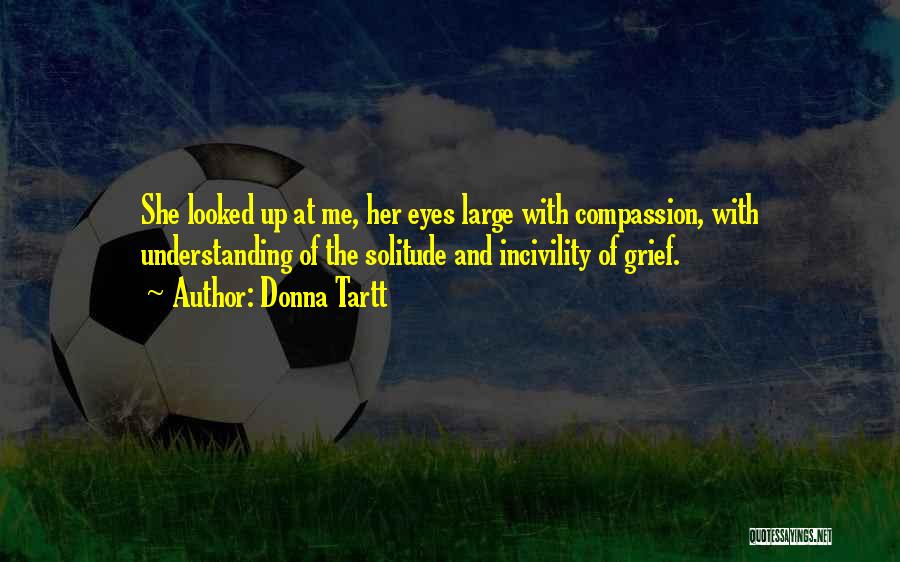 Donna Tartt Quotes: She Looked Up At Me, Her Eyes Large With Compassion, With Understanding Of The Solitude And Incivility Of Grief.