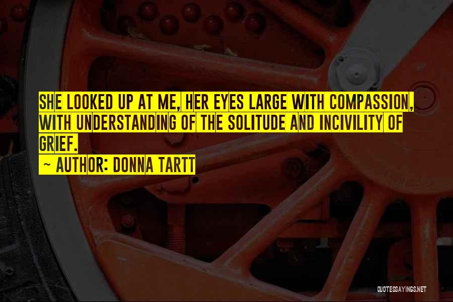 Donna Tartt Quotes: She Looked Up At Me, Her Eyes Large With Compassion, With Understanding Of The Solitude And Incivility Of Grief.