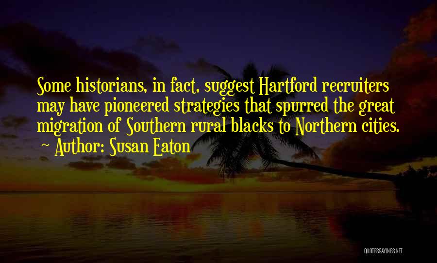 Susan Eaton Quotes: Some Historians, In Fact, Suggest Hartford Recruiters May Have Pioneered Strategies That Spurred The Great Migration Of Southern Rural Blacks