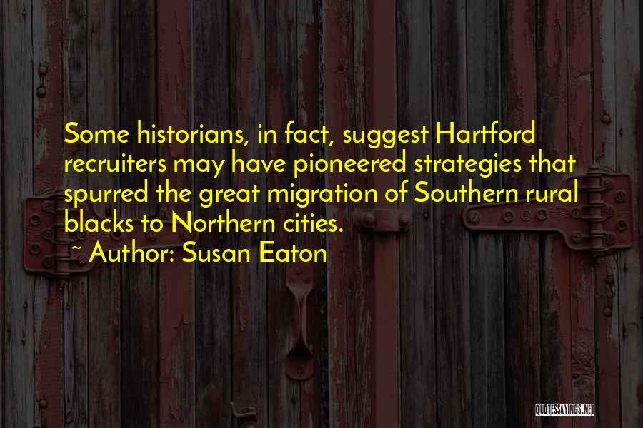 Susan Eaton Quotes: Some Historians, In Fact, Suggest Hartford Recruiters May Have Pioneered Strategies That Spurred The Great Migration Of Southern Rural Blacks