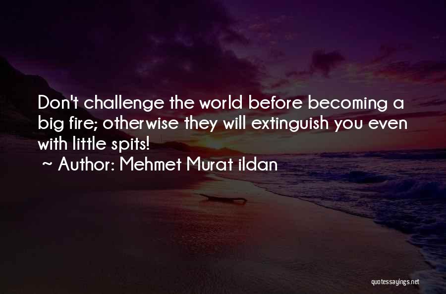 Mehmet Murat Ildan Quotes: Don't Challenge The World Before Becoming A Big Fire; Otherwise They Will Extinguish You Even With Little Spits!