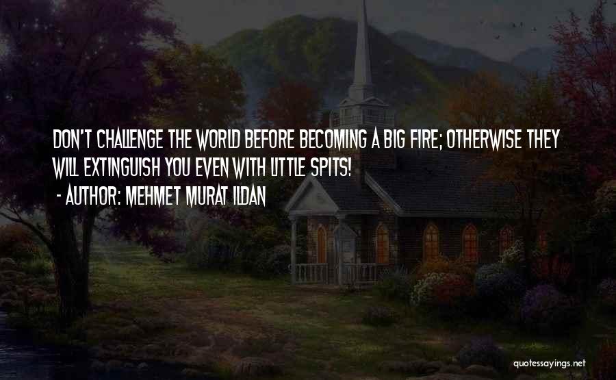 Mehmet Murat Ildan Quotes: Don't Challenge The World Before Becoming A Big Fire; Otherwise They Will Extinguish You Even With Little Spits!