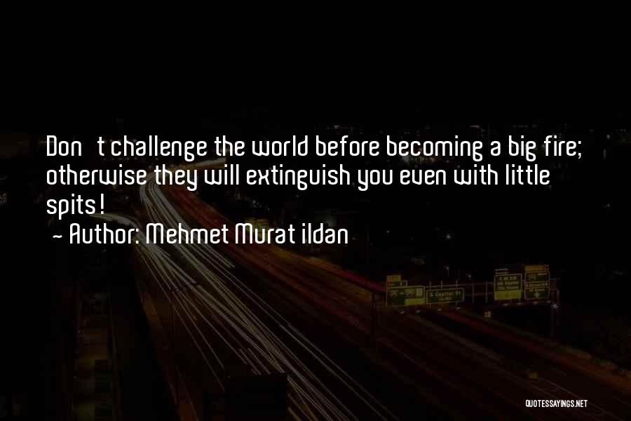 Mehmet Murat Ildan Quotes: Don't Challenge The World Before Becoming A Big Fire; Otherwise They Will Extinguish You Even With Little Spits!