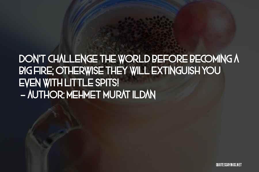 Mehmet Murat Ildan Quotes: Don't Challenge The World Before Becoming A Big Fire; Otherwise They Will Extinguish You Even With Little Spits!