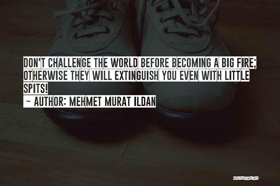 Mehmet Murat Ildan Quotes: Don't Challenge The World Before Becoming A Big Fire; Otherwise They Will Extinguish You Even With Little Spits!