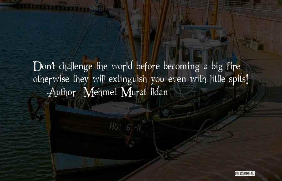 Mehmet Murat Ildan Quotes: Don't Challenge The World Before Becoming A Big Fire; Otherwise They Will Extinguish You Even With Little Spits!