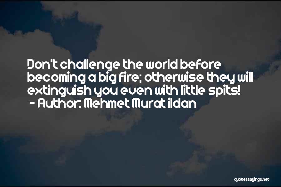 Mehmet Murat Ildan Quotes: Don't Challenge The World Before Becoming A Big Fire; Otherwise They Will Extinguish You Even With Little Spits!