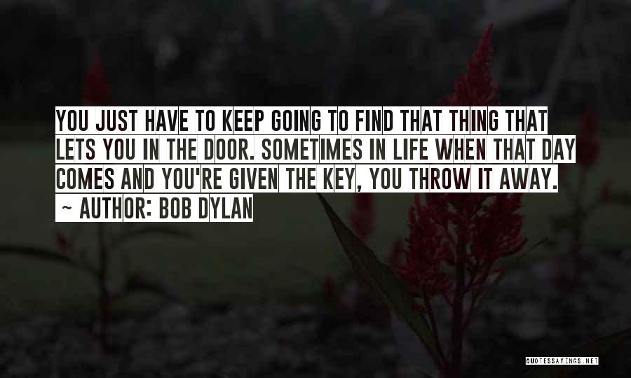 Bob Dylan Quotes: You Just Have To Keep Going To Find That Thing That Lets You In The Door. Sometimes In Life When