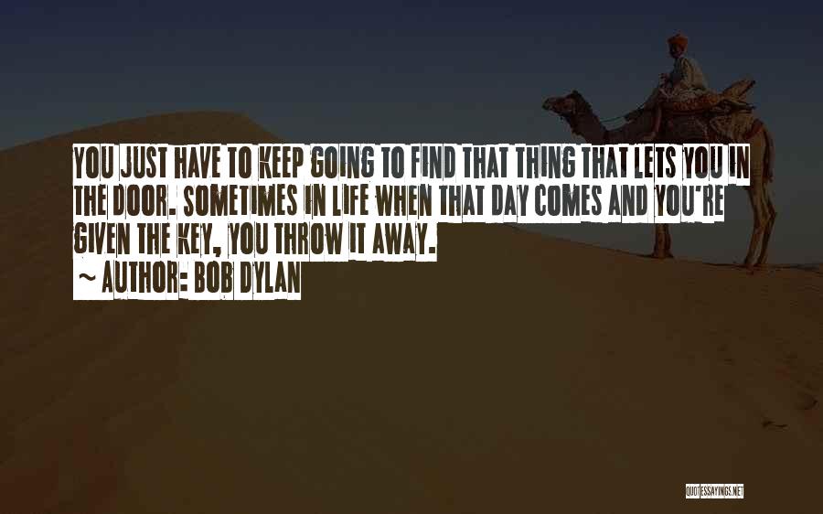 Bob Dylan Quotes: You Just Have To Keep Going To Find That Thing That Lets You In The Door. Sometimes In Life When