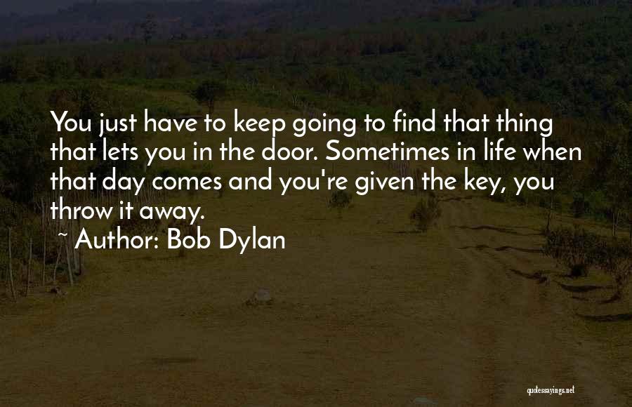 Bob Dylan Quotes: You Just Have To Keep Going To Find That Thing That Lets You In The Door. Sometimes In Life When