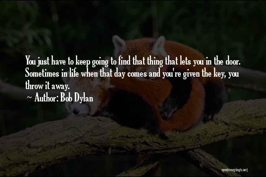 Bob Dylan Quotes: You Just Have To Keep Going To Find That Thing That Lets You In The Door. Sometimes In Life When