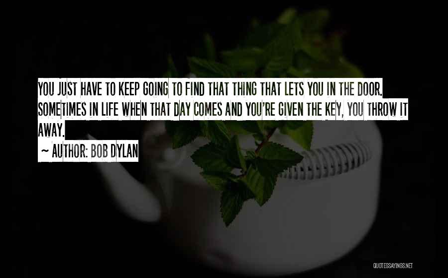 Bob Dylan Quotes: You Just Have To Keep Going To Find That Thing That Lets You In The Door. Sometimes In Life When