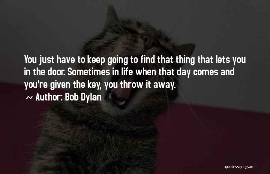 Bob Dylan Quotes: You Just Have To Keep Going To Find That Thing That Lets You In The Door. Sometimes In Life When