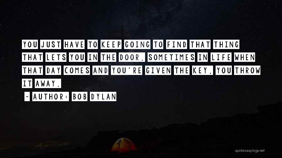 Bob Dylan Quotes: You Just Have To Keep Going To Find That Thing That Lets You In The Door. Sometimes In Life When