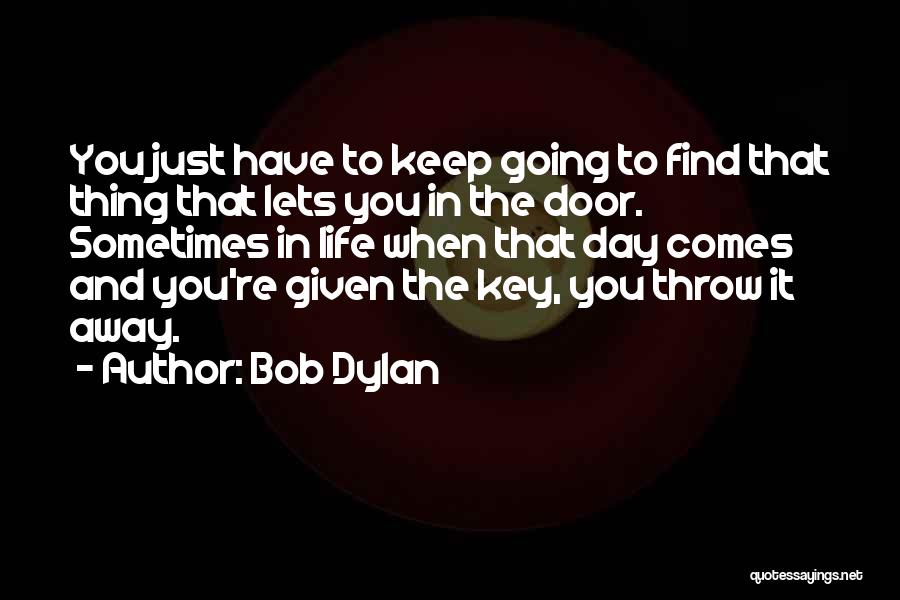 Bob Dylan Quotes: You Just Have To Keep Going To Find That Thing That Lets You In The Door. Sometimes In Life When