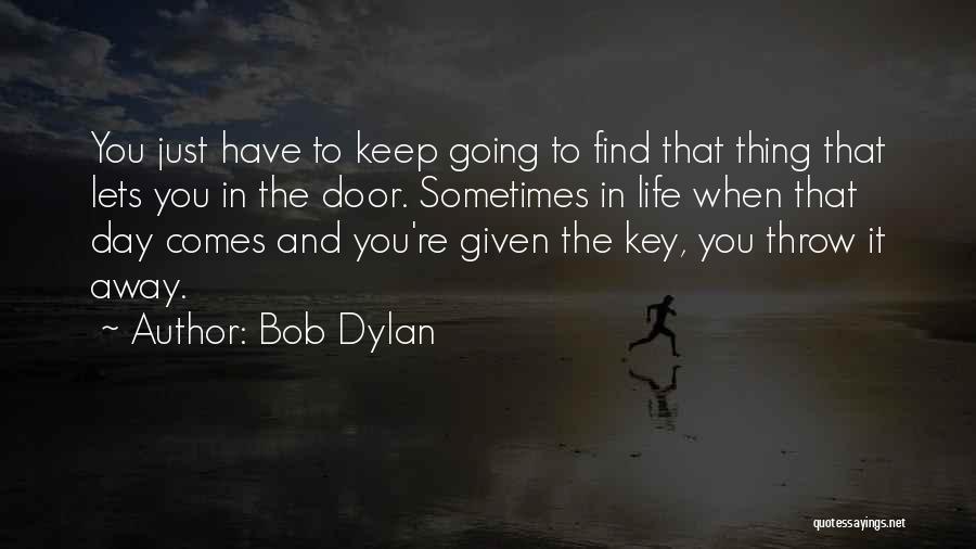 Bob Dylan Quotes: You Just Have To Keep Going To Find That Thing That Lets You In The Door. Sometimes In Life When