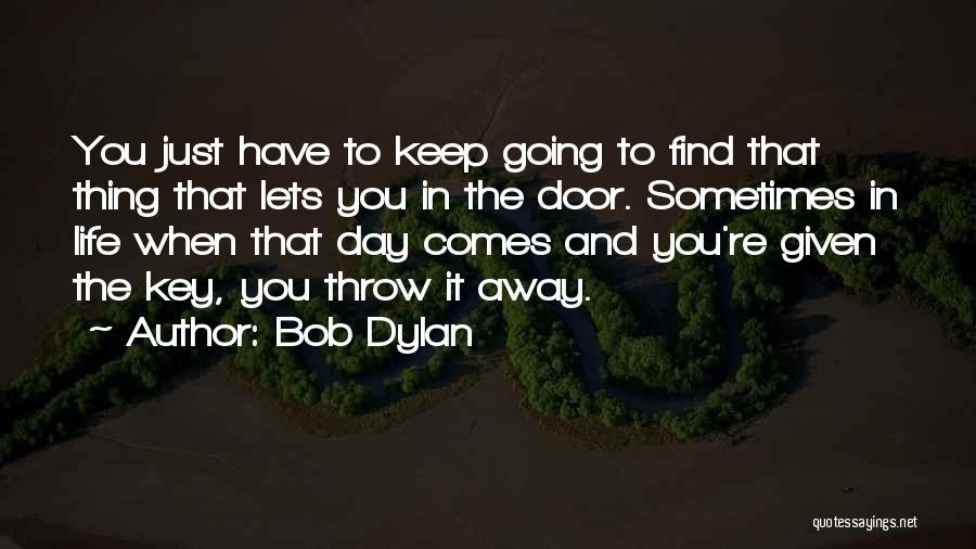 Bob Dylan Quotes: You Just Have To Keep Going To Find That Thing That Lets You In The Door. Sometimes In Life When