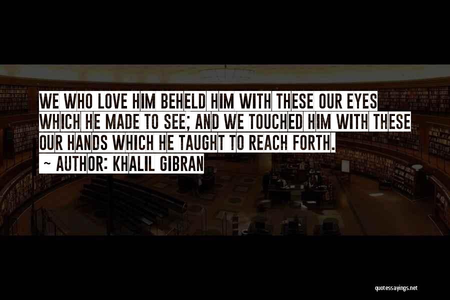 Khalil Gibran Quotes: We Who Love Him Beheld Him With These Our Eyes Which He Made To See; And We Touched Him With