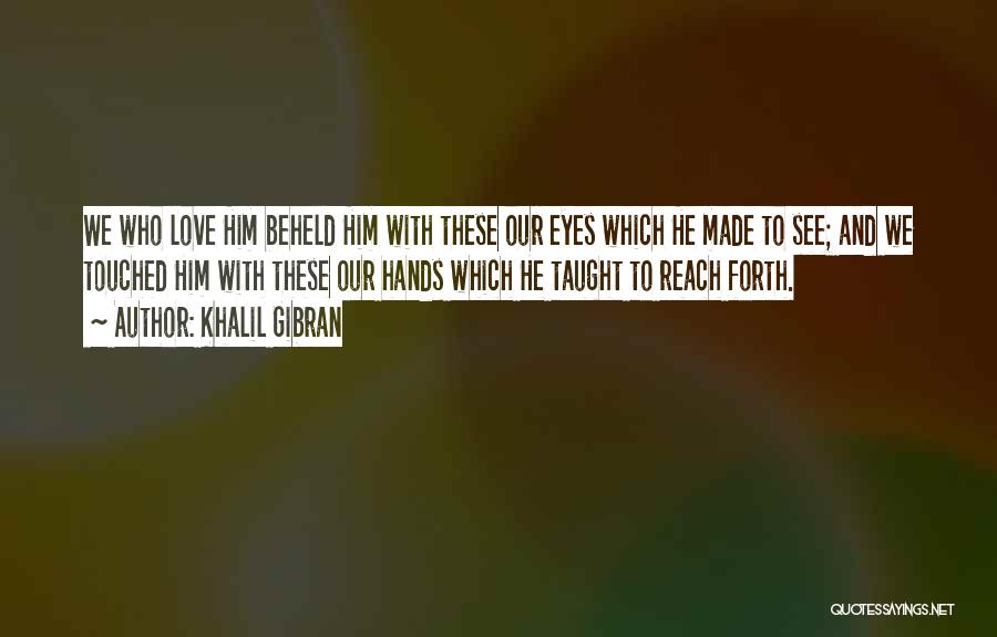 Khalil Gibran Quotes: We Who Love Him Beheld Him With These Our Eyes Which He Made To See; And We Touched Him With