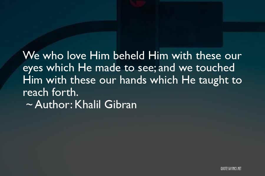 Khalil Gibran Quotes: We Who Love Him Beheld Him With These Our Eyes Which He Made To See; And We Touched Him With