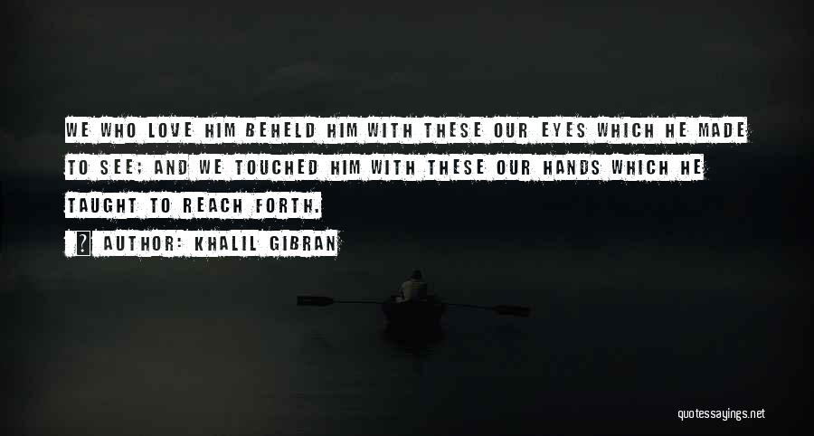 Khalil Gibran Quotes: We Who Love Him Beheld Him With These Our Eyes Which He Made To See; And We Touched Him With