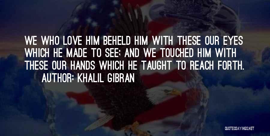 Khalil Gibran Quotes: We Who Love Him Beheld Him With These Our Eyes Which He Made To See; And We Touched Him With