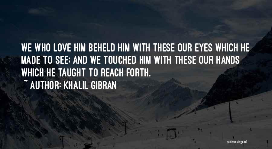 Khalil Gibran Quotes: We Who Love Him Beheld Him With These Our Eyes Which He Made To See; And We Touched Him With
