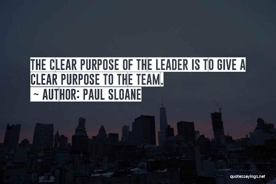Paul Sloane Quotes: The Clear Purpose Of The Leader Is To Give A Clear Purpose To The Team.