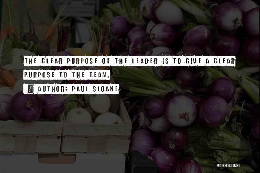 Paul Sloane Quotes: The Clear Purpose Of The Leader Is To Give A Clear Purpose To The Team.